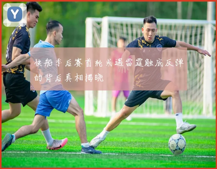 快船季后赛首轮或遇雷霆触底反弹的背后真相揭晓