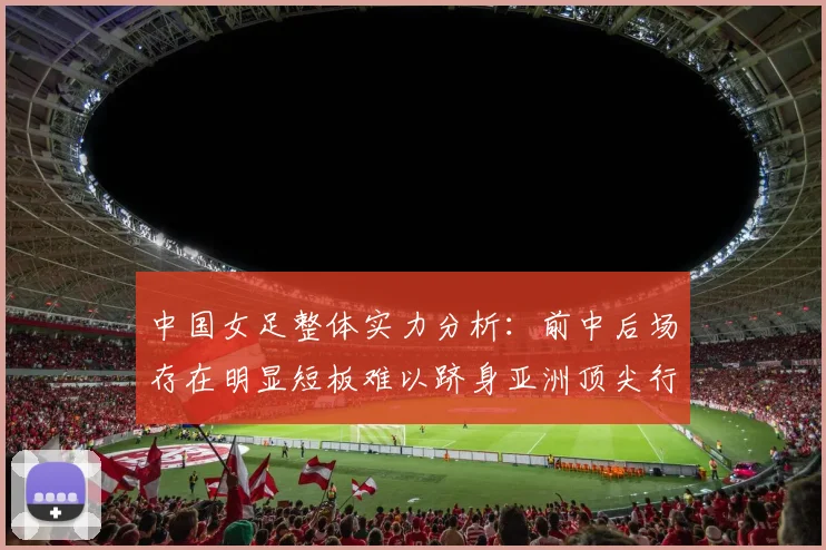 中国女足整体实力分析：前中后场存在明显短板难以跻身亚洲顶尖行列