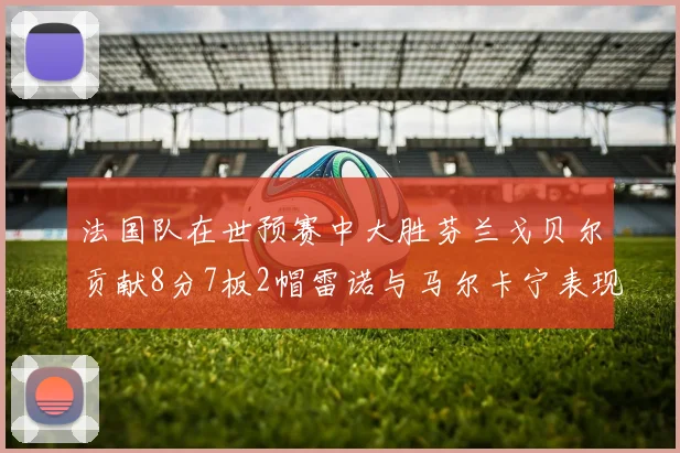 法国队在世预赛中大胜芬兰戈贝尔贡献8分7板2帽雷诺与马尔卡宁表现抢眼