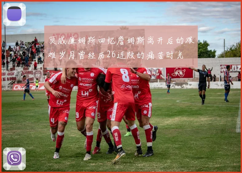 莫威廉姆斯回忆詹姆斯离开后的艰难岁月曾经历26连败的痛苦时光