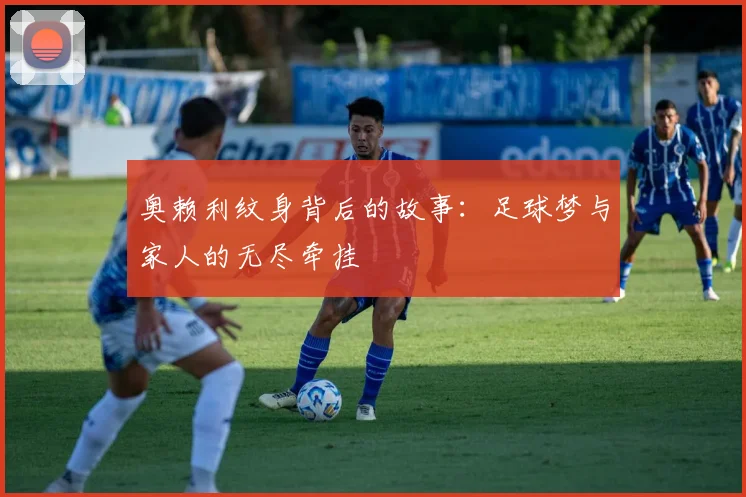 奥赖利纹身背后的故事：足球梦与家人的无尽牵挂