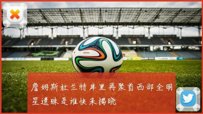 詹姆斯杜兰特库里再聚首西部全明星遗珠是谁快来揭晓