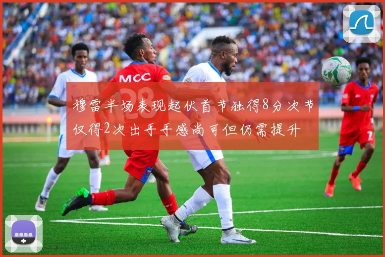 穆雷半场表现起伏首节独得8分次节仅得2次出手手感尚可但仍需提升