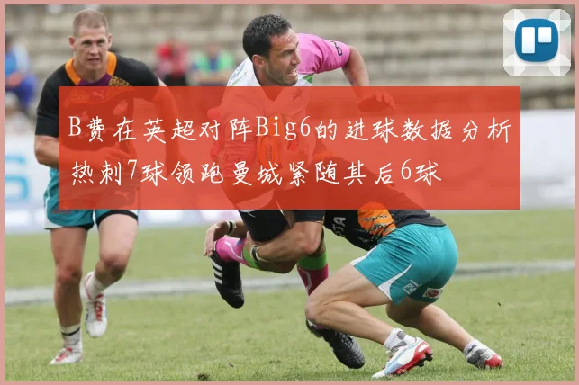 B费在英超对阵Big6的进球数据分析热刺7球领跑曼城紧随其后6球