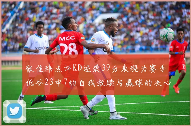 张佳玮点评KD逆袭39分表现为赛季低谷23中7的自我救赎与赢球的决心