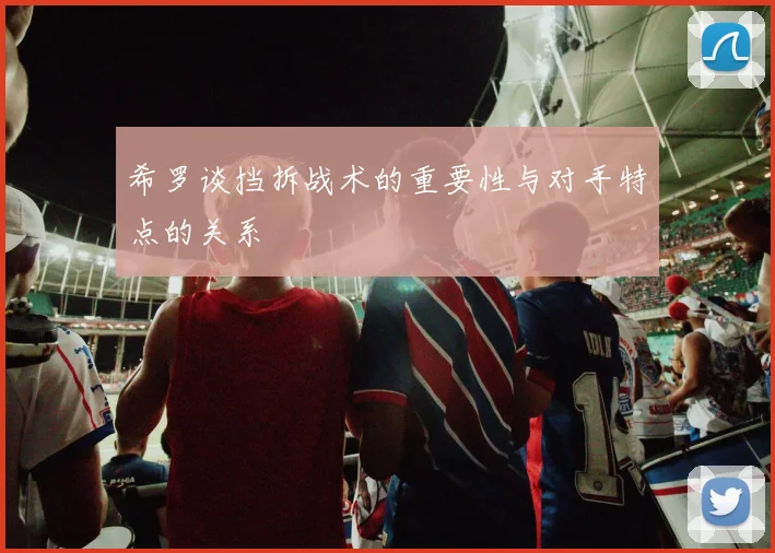 希罗谈挡拆战术的重要性与对手特点的关系