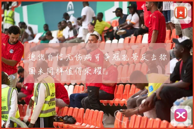 德佬自信无伤病可争冠孔蒂反击称国米同样值得荣耀