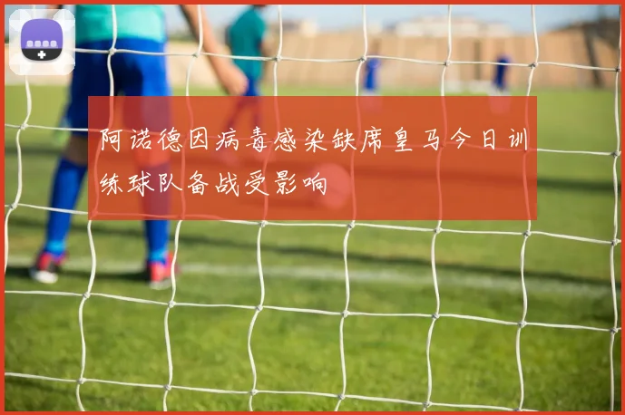 阿诺德因病毒感染缺席皇马今日训练球队备战受影响