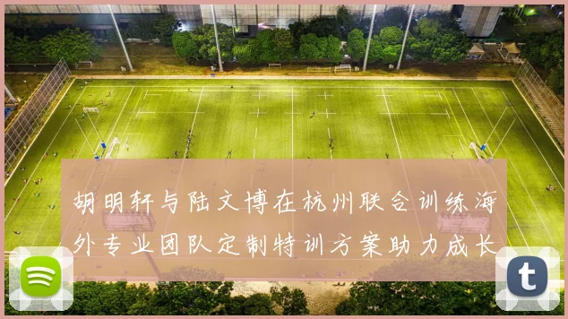 胡明轩与陆文博在杭州联合训练海外专业团队定制特训方案助力成长