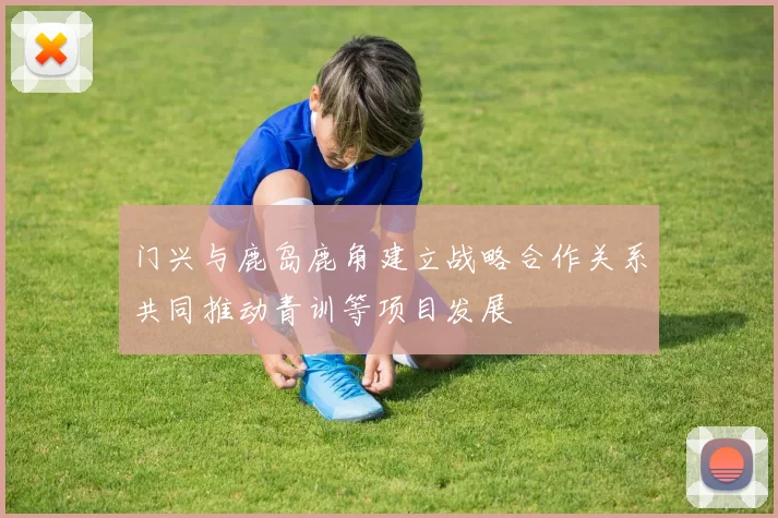 门兴与鹿岛鹿角建立战略合作关系共同推动青训等项目发展