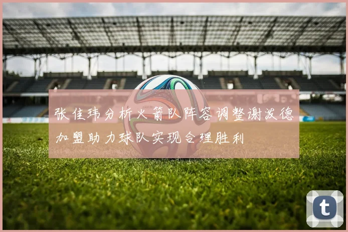 张佳玮分析火箭队阵容调整谢泼德加盟助力球队实现合理胜利