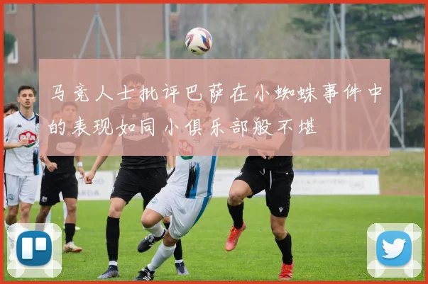 马竞人士批评巴萨在小蜘蛛事件中的表现如同小俱乐部般不堪