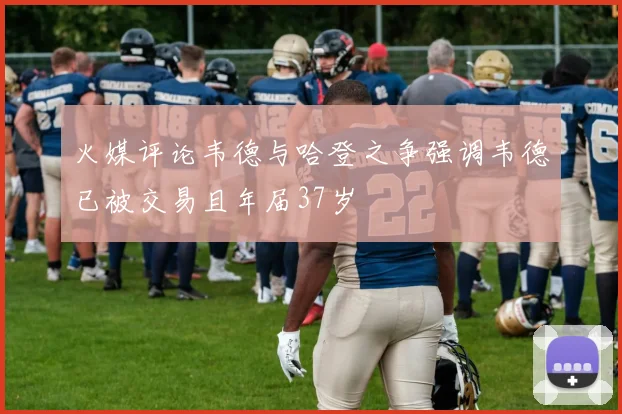 火媒评论韦德与哈登之争强调韦德已被交易且年届37岁