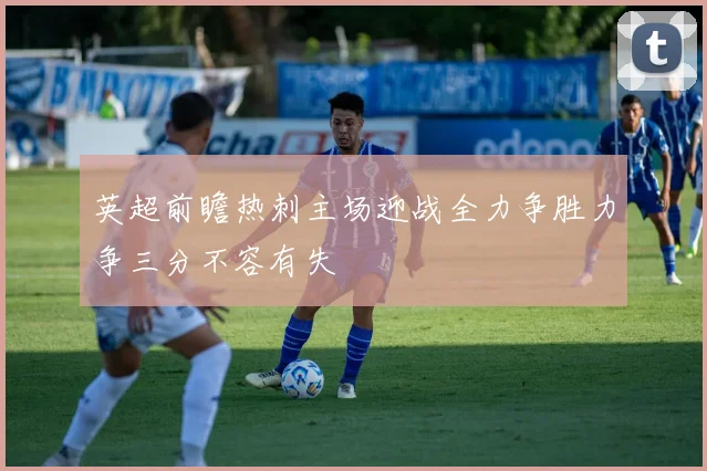 英超前瞻热刺主场迎战全力争胜力争三分不容有失