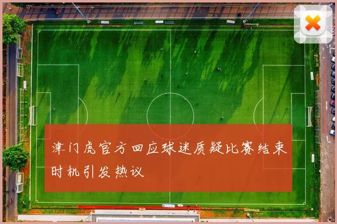 津门虎官方回应球迷质疑比赛结束时机引发热议