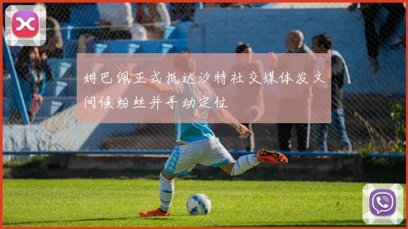姆巴佩正式抵达沙特社交媒体发文问候粉丝并手动定位