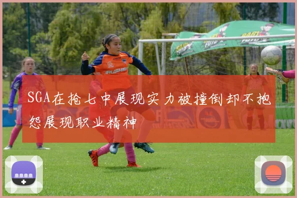 SGA在抢七中展现实力被撞倒却不抱怨展现职业精神