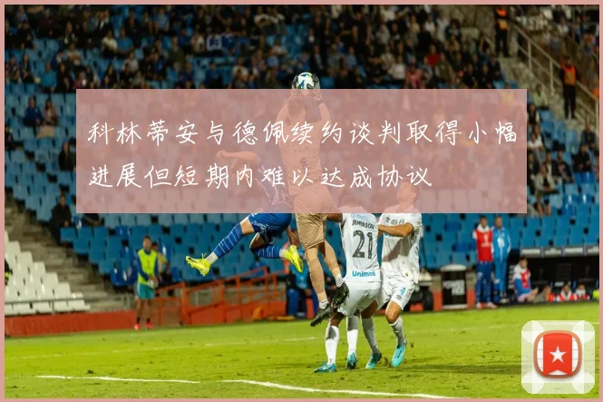 科林蒂安与德佩续约谈判取得小幅进展但短期内难以达成协议