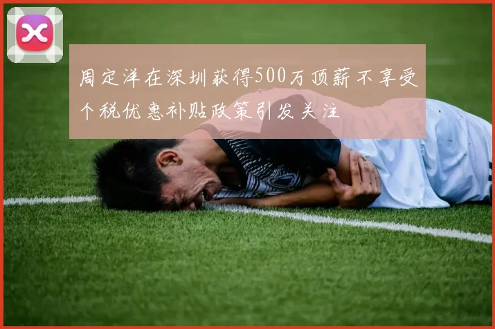 周定洋在深圳获得500万顶薪不享受个税优惠补贴政策引发关注