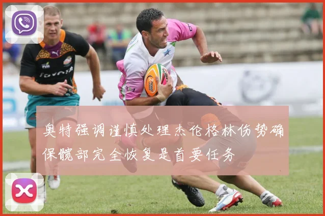 奥特强调谨慎处理杰伦格林伤势确保髋部完全恢复是首要任务
