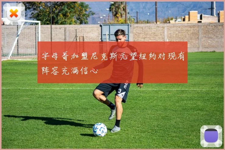 字母哥加盟尼克斯无望纽约对现有阵容充满信心