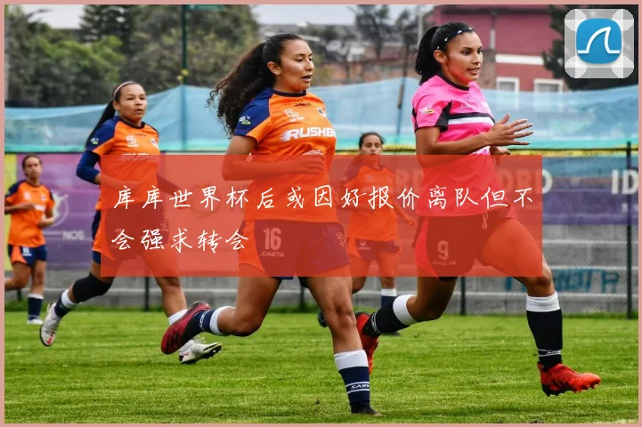 库库世界杯后或因好报价离队但不会强求转会