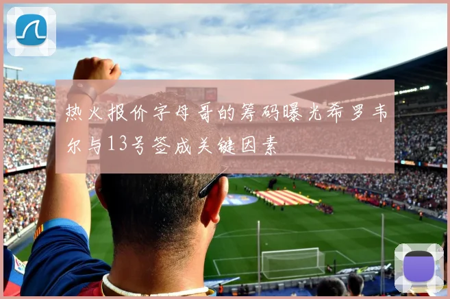 热火报价字母哥的筹码曝光希罗韦尔与13号签成关键因素