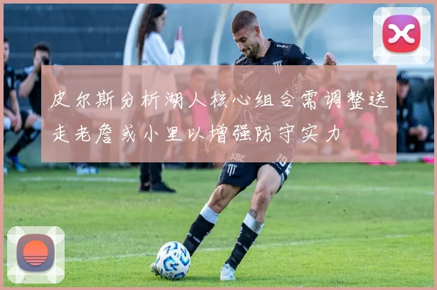 皮尔斯分析湖人核心组合需调整送走老詹或小里以增强防守实力
